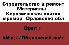 Строительство и ремонт Материалы - Керамическая плитка,мрамор. Орловская обл.,Орел г.